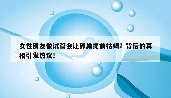 女性朋友做试管会让卵巢提前枯竭?背后的真相引发热议!