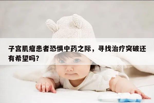 子宫肌瘤患者恐惧中药之际，寻找治疗突破还有希望吗？