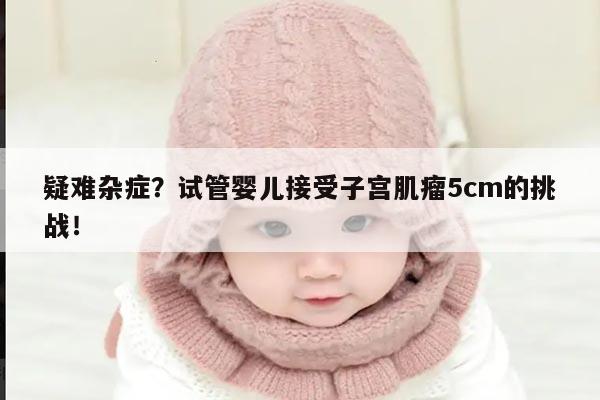 疑难杂症?试管婴儿接受子宫肌瘤5cm的挑战!