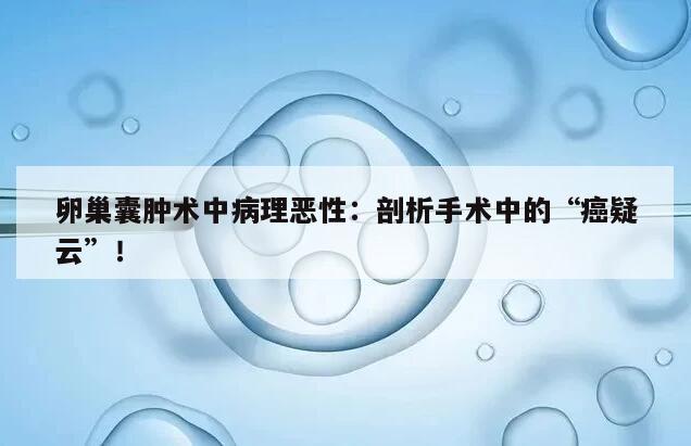 卵巢囊肿术中病理恶性：剖析手术中的“癌疑云”！