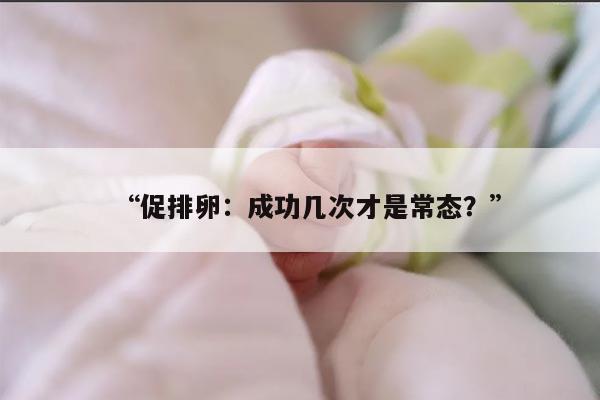 促排卵:成功几次才是常态?