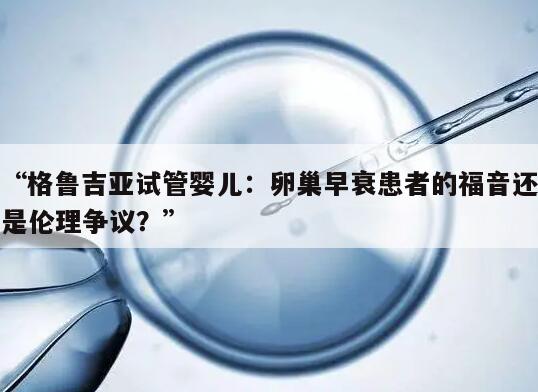 格鲁吉亚试管婴儿：卵巢早衰患者的福音还是伦理争议？