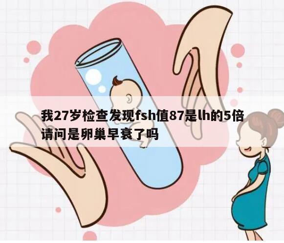 27岁检查发现FSH值87是LH的5倍，请问是卵巢早衰了吗？