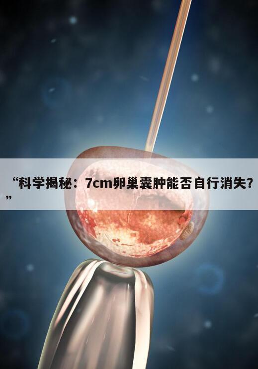 科学揭秘：7cm卵巢囊肿能否自行消失？