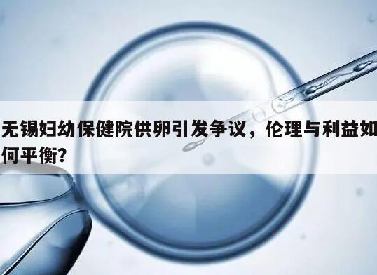 无锡妇幼保健院供卵引发争议,伦理与利益如何平衡?