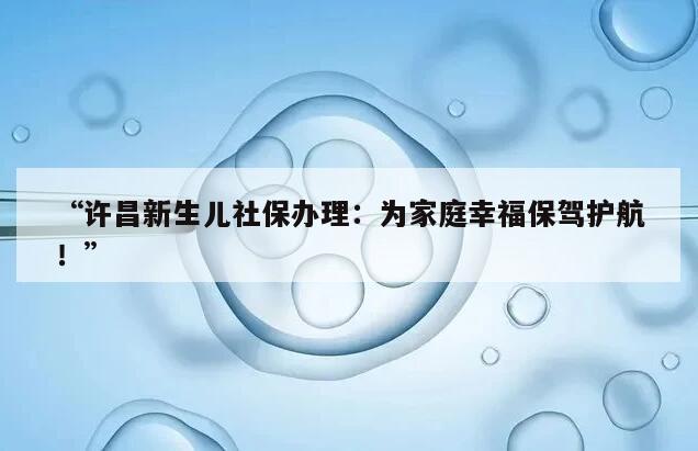 许昌新生儿社保办理：为家庭幸福保驾护航！