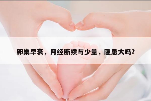 卵巢早衰,月经断续与少量,隐患大吗?