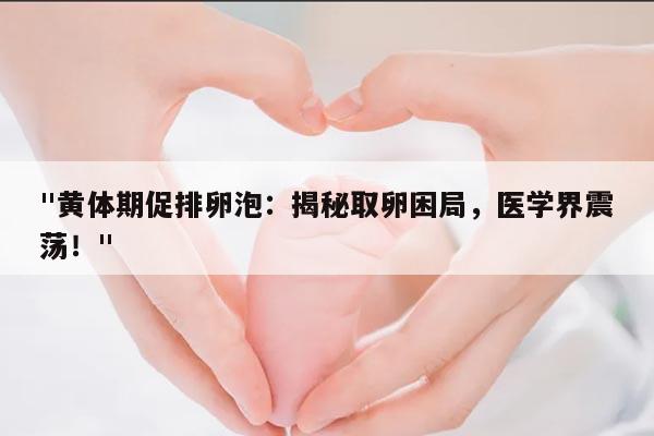 黄体期促排卵泡:揭秘取卵困局,医学界震荡!