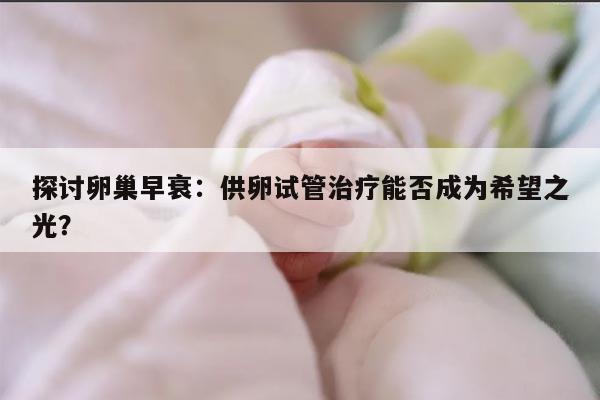 探讨卵巢早衰：供卵试管治疗能否成为希望之光？