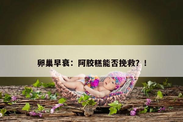 卵巢早衰:阿胶糕能否挽救?