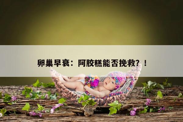 卵巢早衰：阿胶糕能否挽救？