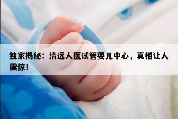 独家揭秘:清远人医试管婴儿中心,真相让人震惊!
