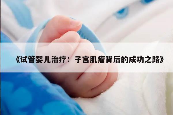 试管婴儿治疗:子宫肌瘤背后的成功之路