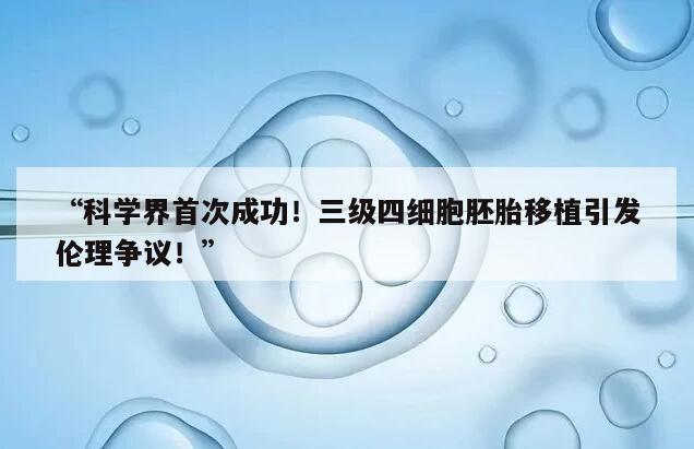 科学界首次成功！三级四细胞胚胎移植引发伦理争议！