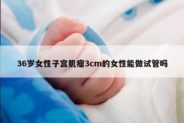 36岁女性子宫肌瘤3cm的女性能做试管吗