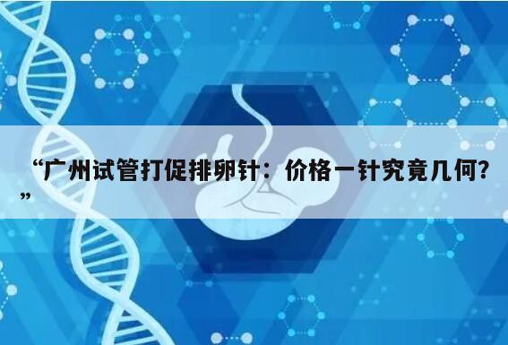 在广州做试管打促排卵针要多少钱一针?