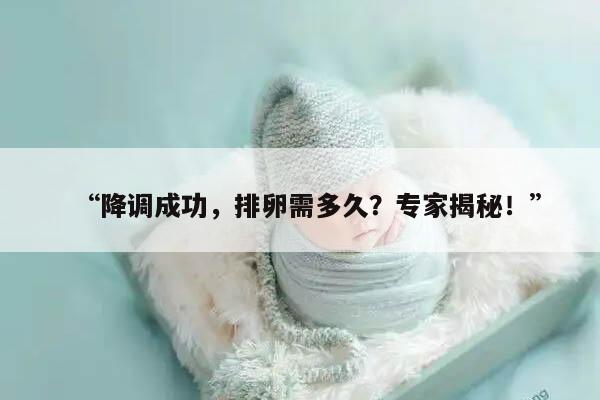 专家揭秘降调成功,排卵需多久?