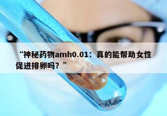 神秘药物amh0.01：真的能帮助女性促进排卵吗？