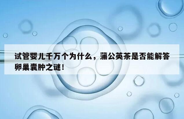 试管婴儿千万个为什么，蒲公英茶是否能解答卵巢囊肿之谜！