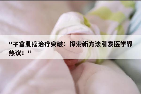 子宫肌瘤治疗突破:探索新方法引发医学界热议!