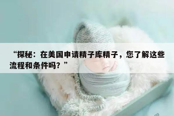 2022申请美国精子库精子详细流程及条件讲解