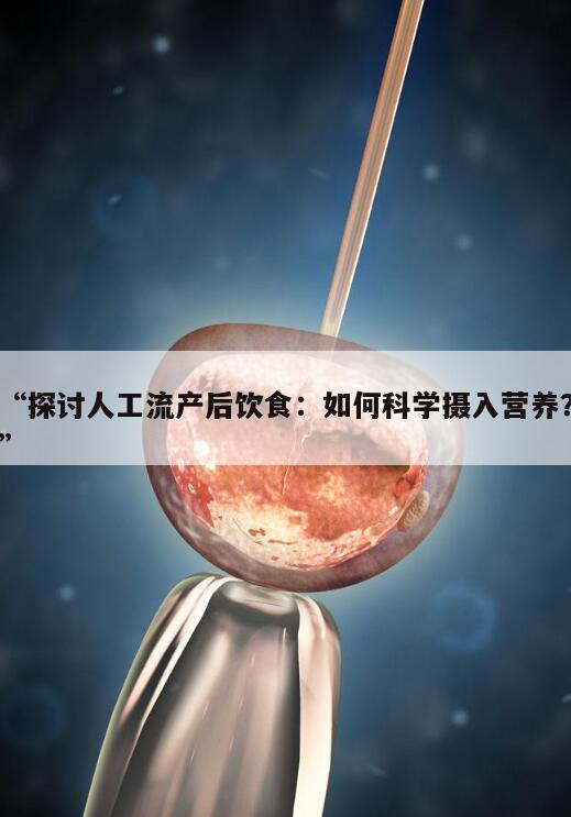 探讨人工流产后饮食:如何科学摄入营养?