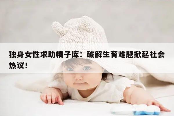 独身女性求助精子库：破解生育难题掀起社会热议！