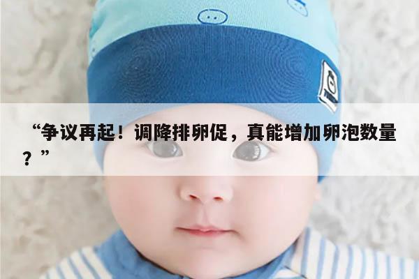 “争议再起!调降排卵促,真能增加卵泡数量?”