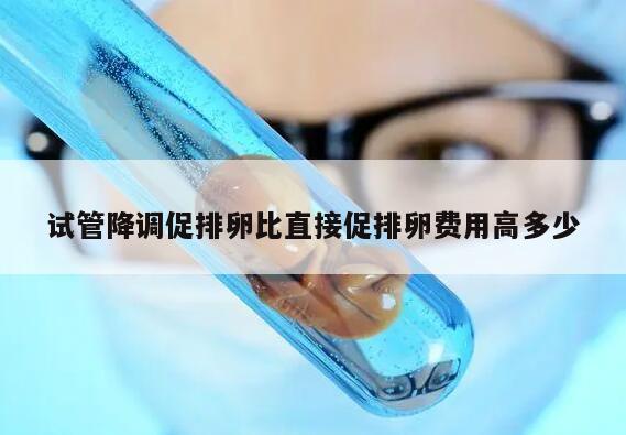 试管降调促排卵比直接促排卵费用高多少