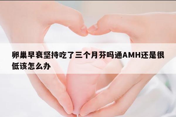 卵巢早衰坚持吃了三个月芬吗通AMH还是很低该怎么办