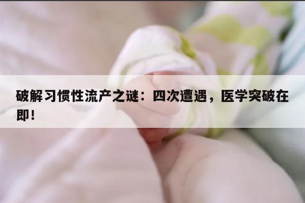破解习惯性流产之谜:四次遭遇,医学突破在即!