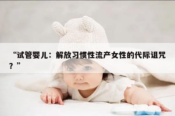 习惯性流产的女性能做试管婴儿助孕吗?