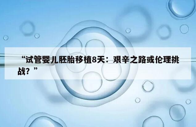 试管婴儿胚胎移植8天:艰辛之路或伦理挑战?