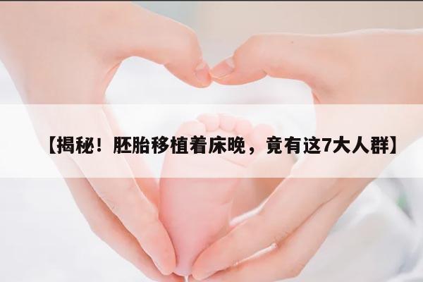揭秘！胚胎移植着床晚，竟有这7大人群