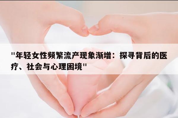 年轻女性频繁流产现象渐增：探寻背后的医疗、社会与心理困境