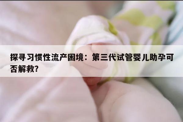 探寻习惯性流产困境:第三代试管婴儿助孕可否解救?