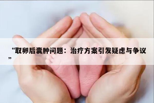 取卵后囊肿问题:治疗方案引发疑虑与争议