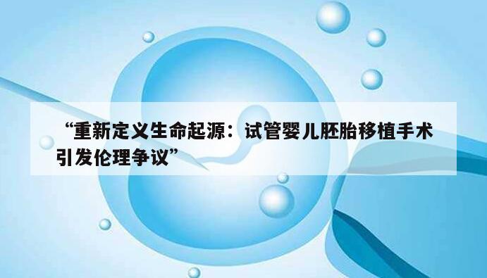 重新定义生命起源:试管婴儿胚胎移植手术引发伦理争议
