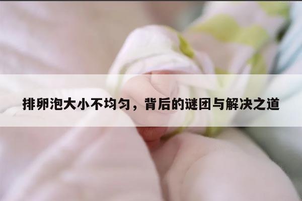 排卵泡大小不均匀,背后的谜团与解决之道