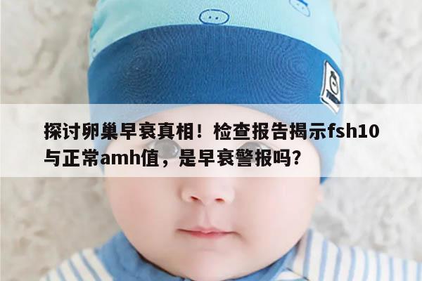 探讨卵巢早衰真相！检查报告揭示fsh10与正常amh值，是早衰警报吗？
