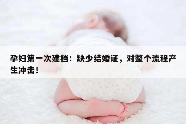 孕妇第一次建档：缺少结婚证，对整个流程产生冲击！