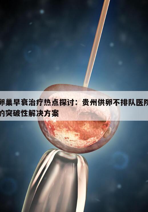 卵巢早衰治疗热点探讨:贵州供卵不排队医院的突破性解决方案