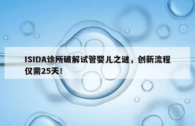 ISIDA诊所破解试管婴儿之谜，创新流程仅需25天！