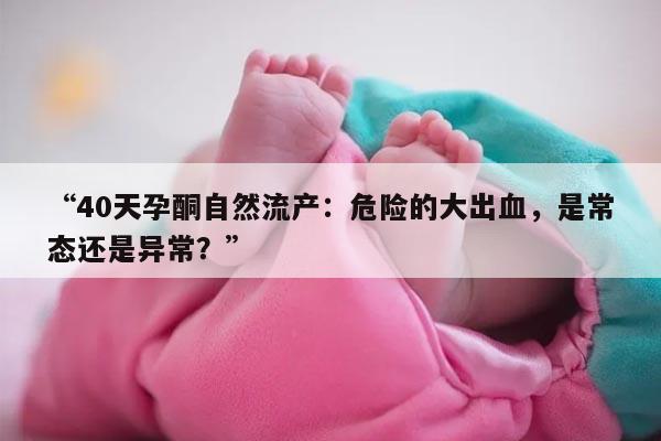 40天孕酮自然流产:危险的大出血,是常态还是异常?