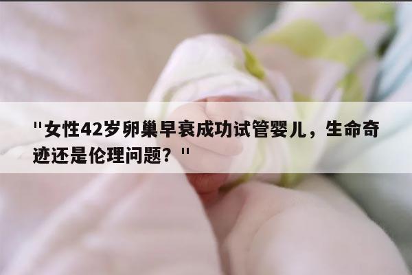 女性42岁卵巢早衰成功试管婴儿,生命奇迹还是伦理问题?