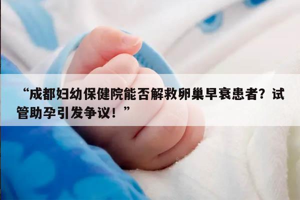 成都妇幼保健院能否解救卵巢早衰患者？试管助孕引发争议！