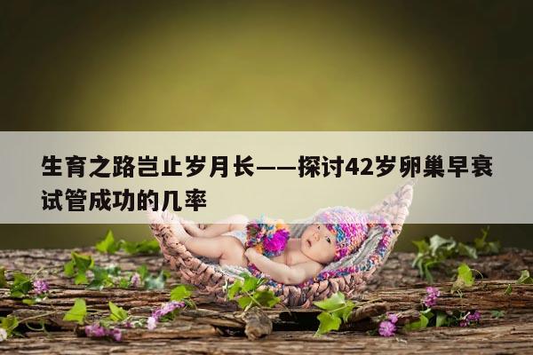 42岁卵巢早衰试管成功概率如何？