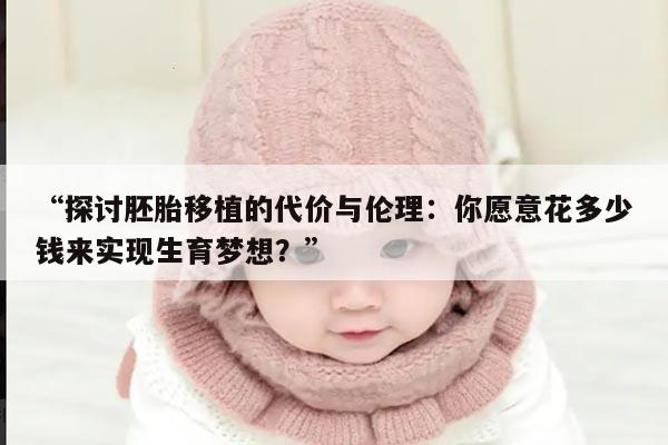 探讨胚胎移植的代价与伦理:你愿意花多少钱来实现生育梦想?