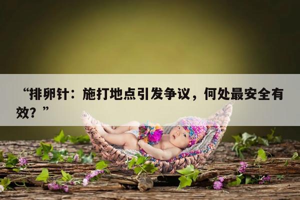排卵针:施打地点引发争议,何处最安全有效?