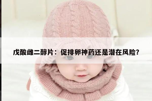 戊酸雌二醇片:促排卵神药还是潜在风险?